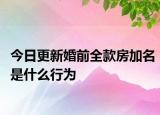 今日更新婚前全款房加名是什么行为