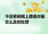 今日更新网上遭遇诈骗怎么及时处理