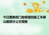 今日更新厦门地铁围挡施工半屏山路部分公交调整