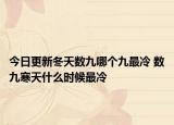 今日更新冬天数九哪个九最冷 数九寒天什么时候最冷