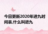 今日更新2020年进九时间表,什么叫进九