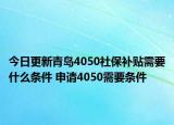 今日更新青岛4050社保补贴需要什么条件 申请4050需要条件