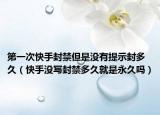 第一次快手封禁但是没有提示封多久（快手没写封禁多久就是永久吗）