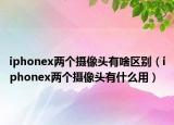 iphonex两个摄像头有啥区别（iphonex两个摄像头有什么用）