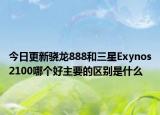 今日更新骁龙888和三星Exynos2100哪个好主要的区别是什么