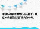 荣耀20青春版不可以插内存卡（荣耀20青春版能用扩展内存卡吗）