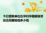 今日更新单位在孕妇孕期解除劳动合同要赔偿多少钱