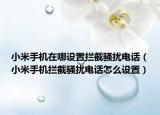 小米手机在哪设置拦截骚扰电话（小米手机拦截骚扰电话怎么设置）