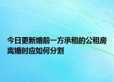 今日更新婚前一方承租的公租房离婚时应如何分割
