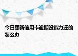 今日更新信用卡逾期没能力还的怎么办