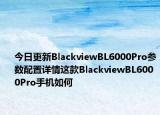 今日更新BlackviewBL6000Pro参数配置详情这款BlackviewBL6000Pro手机如何