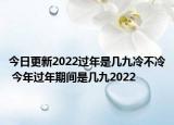 今日更新2022过年是几九冷不冷 今年过年期间是几九2022