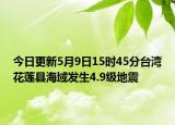今日更新5月9日15时45分台湾花莲县海域发生4.9级地震
