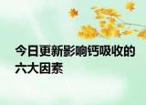 今日更新影响钙吸收的六大因素