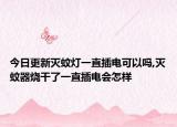今日更新灭蚊灯一直插电可以吗,灭蚊器烧干了一直插电会怎样