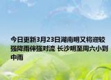 今日更新3月23日湖南明又将迎较强降雨伴强对流 长沙明至周六小到中雨