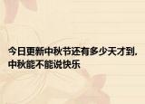 今日更新中秋节还有多少天才到,中秋能不能说快乐