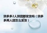 拼多多2人拼团都发货吗（拼多多两人团怎么发货）