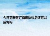 今日更新签订离婚协议后还可以反悔吗