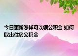 今日更新怎样可以领公积金 如何取出住房公积金