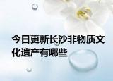 今日更新长沙非物质文化遗产有哪些