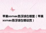 苹果xsmax悬浮球在哪里（苹果xsmax悬浮球在哪设置）