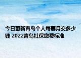 今日更新青岛个人每要月交多少钱 2022青岛社保缴费标准