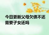 今日更新父母欠债不还需要子女还吗