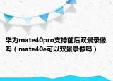 华为mate40pro支持前后双景录像吗（mate40e可以双景录像吗）