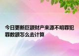 今日更新巨额财产来源不明罪犯罪数额怎么去计算