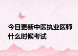 今日更新中医执业医师什么时候考试