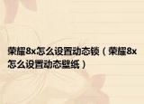 荣耀8x怎么设置动态锁（荣耀8x怎么设置动态壁纸）