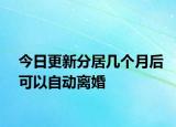今日更新分居几个月后可以自动离婚