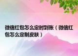 微信红包怎么定时到账（微信红包怎么定制皮肤）
