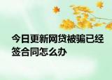 今日更新网贷被骗已经签合同怎么办