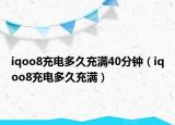 iqoo8充电多久充满40分钟（iqoo8充电多久充满）