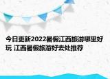 今日更新2022暑假江西旅游哪里好玩 江西暑假旅游好去处推荐