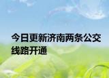 今日更新济南两条公交线路开通