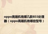 oppo高端机有哪几款855处理器（oppo高端机有哪些型号）