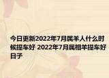 今日更新2022年7月属羊人什么时候提车好 2022年7月属相羊提车好日子
