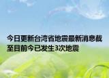 今日更新台湾省地震最新消息截至目前今已发生3次地震