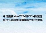 今日更新vivoY52s和Y51s的区别是什么哪款更值得购买性价比更高