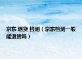 京东 退货 检测（京东检测一般能退货吗）