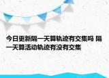 今日更新隔一天算轨迹有交集吗 隔一天算活动轨迹有没有交集