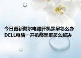 今日更新戴尔电脑开机黑屏怎么办 DELL电脑一开机都黑屏怎么解决