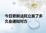 今日更新法院立案了多久会通知对方