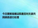 今日更新离婚法院是否对夫妻共同债务进行处理
