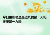 今日更新冬至是进九的第一天吗,冬至是一九吗