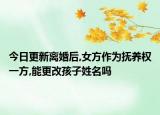 今日更新离婚后,女方作为抚养权一方,能更改孩子姓名吗
