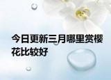 今日更新三月哪里赏樱花比较好